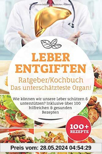 Leber entgiften Ratgeber/ Kochbuch, Das unterschätzteste Organ!: Wie können wir unsere Leber schützen & unterstützen? Inklusive über 100 hilfreichen & gesunden Rezepten